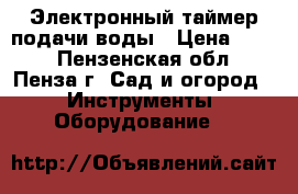 Электронный таймер подачи воды › Цена ­ 800 - Пензенская обл., Пенза г. Сад и огород » Инструменты. Оборудование   